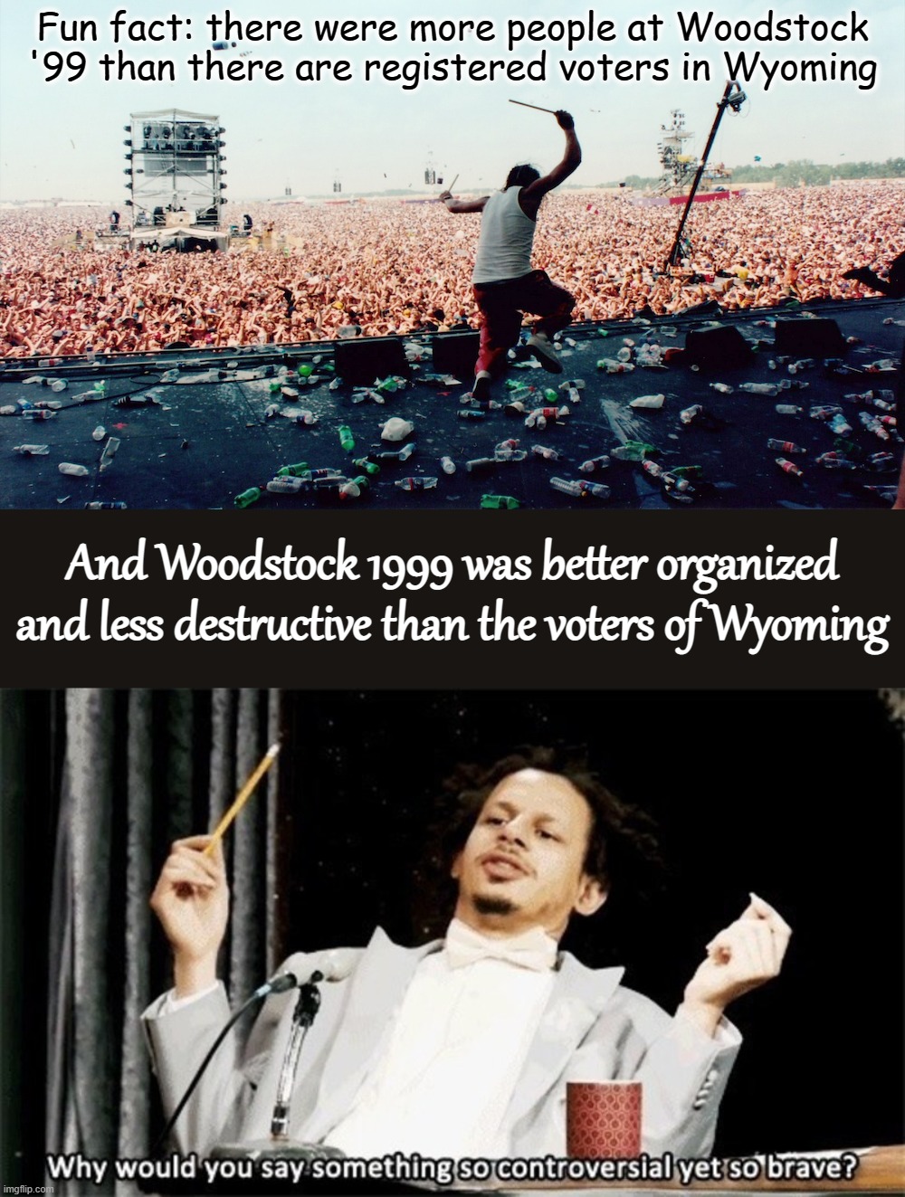 Woodstock '99 vs. MAGA primary voters | Fun fact: there were more people at Woodstock '99 than there are registered voters in Wyoming; And Woodstock 1999 was better organized and less destructive than the voters of Wyoming | image tagged in woodstock 1999,why would you say something so controversial yet so brave,woodstock,wyoming,political joke,politics lol | made w/ Imgflip meme maker