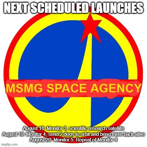 We have a long way to go before we're ready for manned flights | NEXT SCHEDULED LAUNCHES; August 18: Monitor 3, scientific research satellite
August 19: Monitor 4, send 2 dogs to orbit and bring them back alive
August 20: Monitor 5: Repeat of Monitor 4 | image tagged in msmg space agency | made w/ Imgflip meme maker