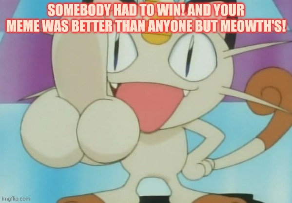 Meowth Dickhand | SOMEBODY HAD TO WIN! AND YOUR MEME WAS BETTER THAN ANYONE BUT MEOWTH'S! | image tagged in meowth dickhand | made w/ Imgflip meme maker