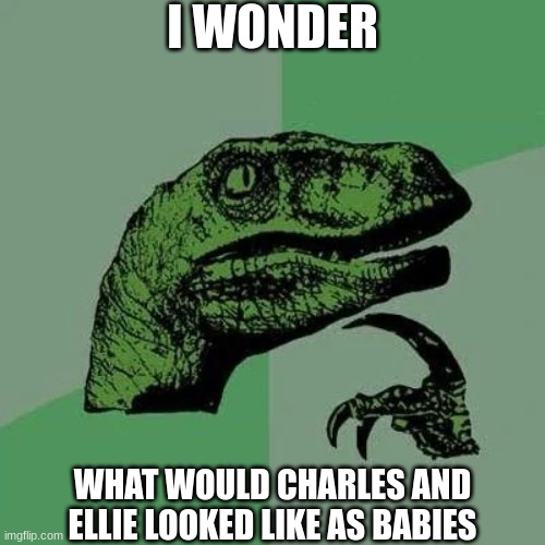 raptor asking questions | I WONDER; WHAT WOULD CHARLES AND ELLIE LOOKED LIKE AS BABIES | image tagged in raptor asking questions | made w/ Imgflip meme maker