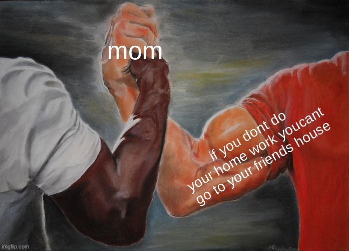 Epic Handshake | mom; if you dont do your home work youcant go to your friends house | image tagged in memes,epic handshake | made w/ Imgflip meme maker
