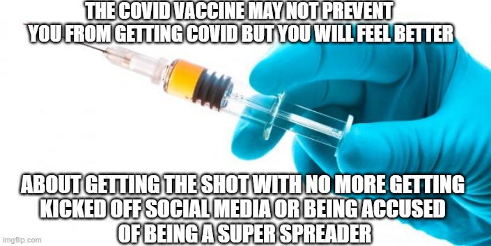 Syringe vaccine medicine |  THE COVID VACCINE MAY NOT PREVENT 
YOU FROM GETTING COVID BUT YOU WILL FEEL BETTER; ABOUT GETTING THE SHOT WITH NO MORE GETTING 
KICKED OFF SOCIAL MEDIA OR BEING ACCUSED 
OF BEING A SUPER SPREADER | image tagged in syringe vaccine medicine | made w/ Imgflip meme maker