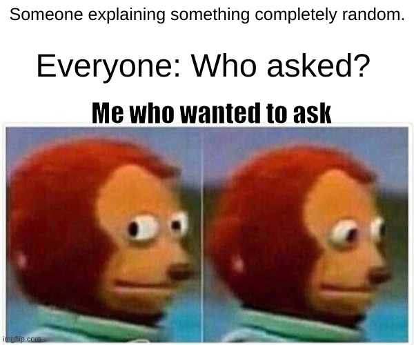 Does it count if I wanted too? |  Someone explaining something completely random. Everyone: Who asked? Me who wanted to ask | image tagged in memes,monkey puppet | made w/ Imgflip meme maker