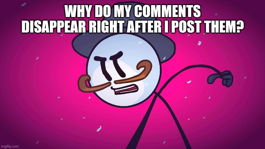 This is weird... | WHY DO MY COMMENTS DISAPPEAR RIGHT AFTER I POST THEM? | image tagged in reginald copperbottom mad | made w/ Imgflip meme maker