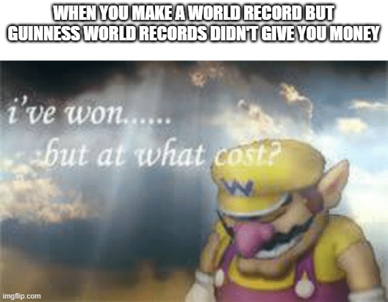 Bruh | WHEN YOU MAKE A WORLD RECORD BUT GUINNESS WORLD RECORDS DIDN'T GIVE YOU MONEY | image tagged in i've won but at what cost | made w/ Imgflip meme maker