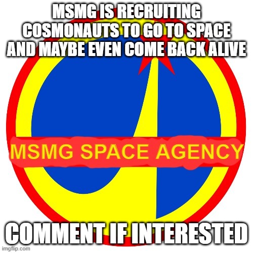 MSMG Space Agency | MSMG IS RECRUITING COSMONAUTS TO GO TO SPACE AND MAYBE EVEN COME BACK ALIVE; COMMENT IF INTERESTED | image tagged in msmg space agency | made w/ Imgflip meme maker