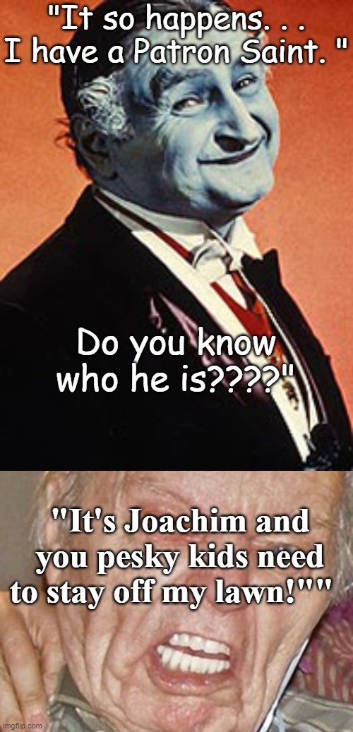 St. Joachim | "It so happens. . . I have a Patron Saint. "; Do you know who he is????"; "It's Joachim and you pesky kids need to stay off my lawn!"" | image tagged in grandpa | made w/ Imgflip meme maker
