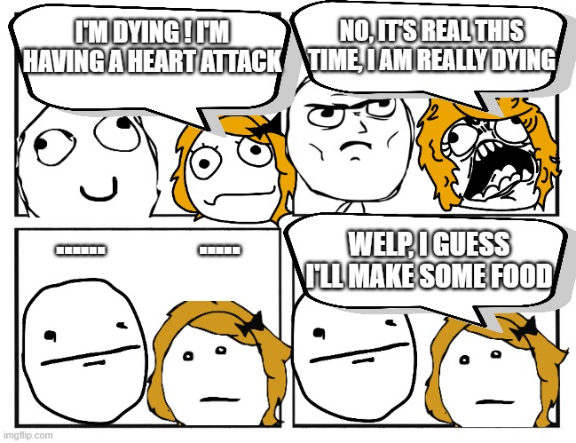 living with anxiety | NO, IT'S REAL THIS TIME, I AM REALLY DYING; I'M DYING ! I'M HAVING A HEART ATTACK; ......            ..... WELP, I GUESS I'LL MAKE SOME FOOD | image tagged in rage comic template | made w/ Imgflip meme maker