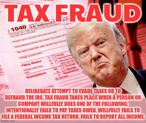 TAX FRAUD | TAX FRAUD; DELIBERATE ATTEMPT TO EVADE TAXES OR TO DEFRAUD THE IRS. TAX FRAUD TAKES PLACE WHEN A PERSON OR COMPANY WILLFULLY DOES ONE OF THE FOLLOWING: INTENTIONALLY FAILS TO PAY TAXES OWED. WILLFULLY FAILS TO FILE A FEDERAL INCOME TAX RETURN. FAILS TO REPORT ALL INCOME. | image tagged in fraud,scheme,evade,defraud,crime,tax | made w/ Imgflip meme maker