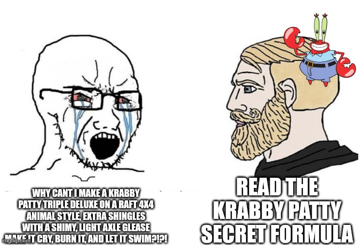 It already works | READ THE KRABBY PATTY SECRET FORMULA; WHY CANT I MAKE A KRABBY PATTY TRIPLE DELUXE ON A RAFT 4X4 ANIMAL STYLE, EXTRA SHINGLES WITH A SHIMY, LIGHT AXLE GLEASE MAKE IT CRY, BURN IT, AND LET IT SWIM?!?! | image tagged in soyboy vs yes chad | made w/ Imgflip meme maker
