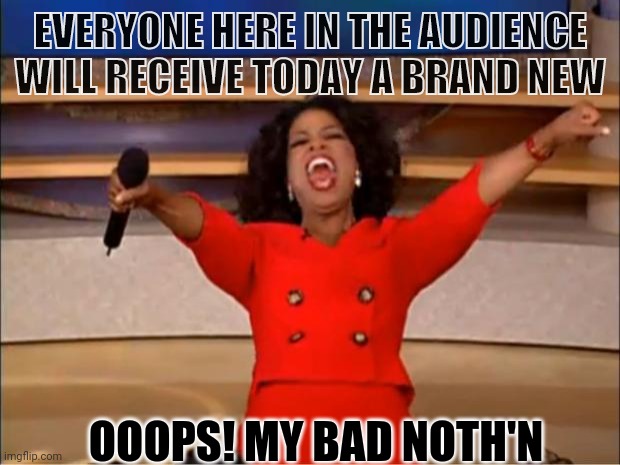 Oprah you get a | EVERYONE HERE IN THE AUDIENCE WILL RECEIVE TODAY A BRAND NEW; OOOPS! MY BAD NOTH'N | image tagged in memes,oprah you get a | made w/ Imgflip meme maker