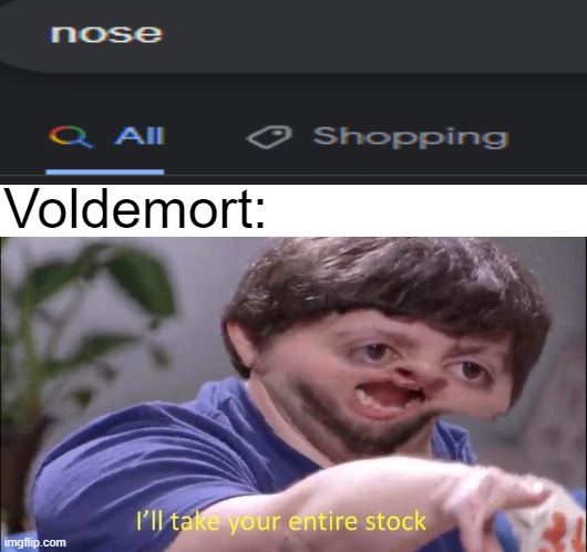 Voldemort be like |  Voldemort: | image tagged in i'll take your entire stock,voldemort,nose,google,oh wow are you actually reading these tags | made w/ Imgflip meme maker