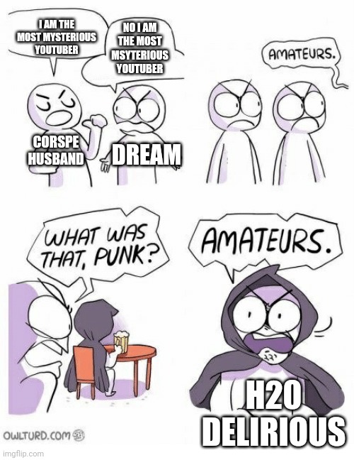 Amateurs | I AM THE MOST MYSTERIOUS YOUTUBER; NO I AM THE MOST MSYTERIOUS YOUTUBER; CORSPE HUSBAND; DREAM; H20 DELIRIOUS | image tagged in amateurs | made w/ Imgflip meme maker