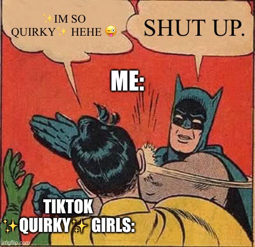 Me looking on my TikTok fyp: | ✨IM SO QUIRKY✨ HEHE 😜; SHUT UP. ME:; TIKTOK ✨QUIRKY✨ GIRLS: | image tagged in memes,batman slapping robin | made w/ Imgflip meme maker