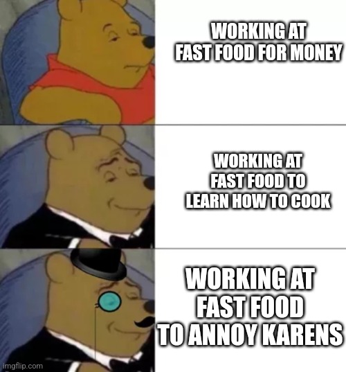 Reasons to work at fast food | WORKING AT FAST FOOD FOR MONEY; WORKING AT FAST FOOD TO LEARN HOW TO COOK; WORKING AT FAST FOOD TO ANNOY KARENS | image tagged in whinny the poo | made w/ Imgflip meme maker