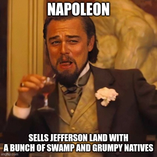 leonardo dicaprio laughing | NAPOLEON; SELLS JEFFERSON LAND WITH A BUNCH OF SWAMP AND GRUMPY NATIVES | image tagged in leonardo dicaprio laughing | made w/ Imgflip meme maker