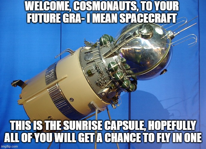 You will now begin your training | WELCOME, COSMONAUTS, TO YOUR FUTURE GRA- I MEAN SPACECRAFT; THIS IS THE SUNRISE CAPSULE, HOPEFULLY ALL OF YOU WILL GET A CHANCE TO FLY IN ONE | made w/ Imgflip meme maker
