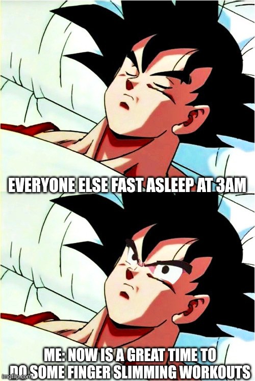 goku sleeping wake up | EVERYONE ELSE FAST ASLEEP AT 3AM; ME: NOW IS A GREAT TIME TO DO SOME FINGER SLIMMING WORKOUTS | image tagged in goku sleeping wake up | made w/ Imgflip meme maker