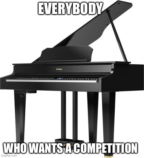Piano | EVERYBODY; WHO WANTS A COMPETITION | made w/ Imgflip meme maker