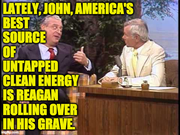 Ah well. | LATELY, JOHN, AMERICA'S
BEST
SOURCE
OF
UNTAPPED
CLEAN ENERGY
IS REAGAN
ROLLING OVER
IN HIS GRAVE. | image tagged in rodney dangerfield on johnny carson,memes,maga | made w/ Imgflip meme maker