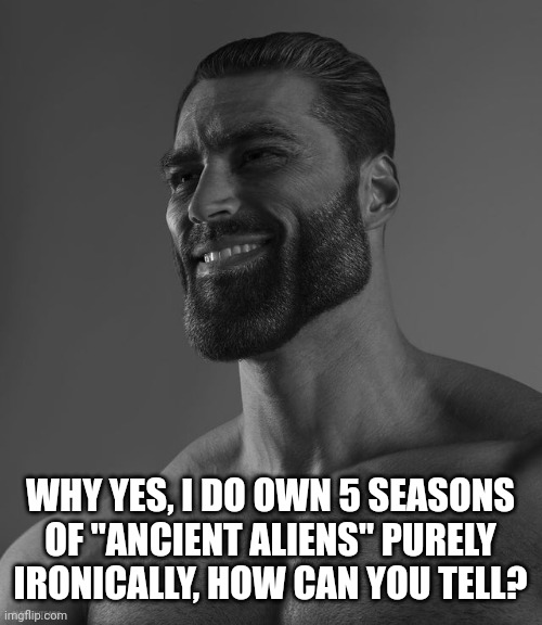gigachads watch ancient aliens ironically | WHY YES, I DO OWN 5 SEASONS OF "ANCIENT ALIENS" PURELY IRONICALLY, HOW CAN YOU TELL? | image tagged in giga chad | made w/ Imgflip meme maker