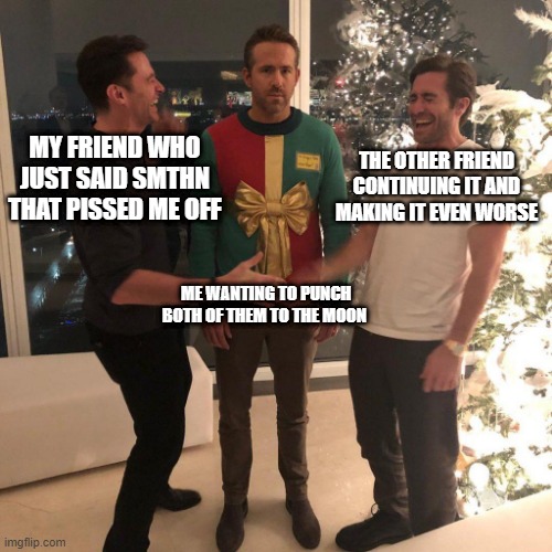 Ryan Reynolds Sweater Party | MY FRIEND WHO JUST SAID SMTHN THAT PISSED ME OFF; THE OTHER FRIEND CONTINUING IT AND MAKING IT EVEN WORSE; ME WANTING TO PUNCH BOTH OF THEM TO THE MOON | image tagged in ryan reynolds sweater party | made w/ Imgflip meme maker