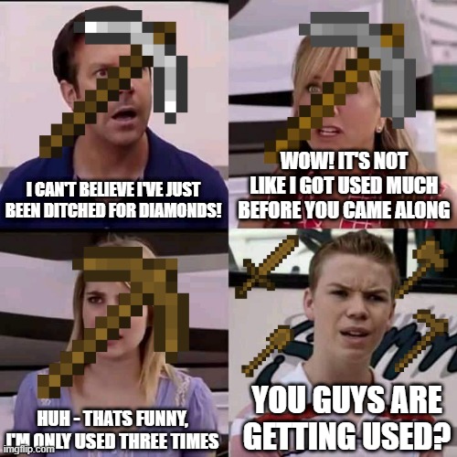 MC tools | I CAN'T BELIEVE I'VE JUST BEEN DITCHED FOR DIAMONDS! WOW! IT'S NOT LIKE I GOT USED MUCH BEFORE YOU CAME ALONG; HUH - THATS FUNNY, I'M ONLY USED THREE TIMES; YOU GUYS ARE GETTING USED? | image tagged in we are the millers | made w/ Imgflip meme maker