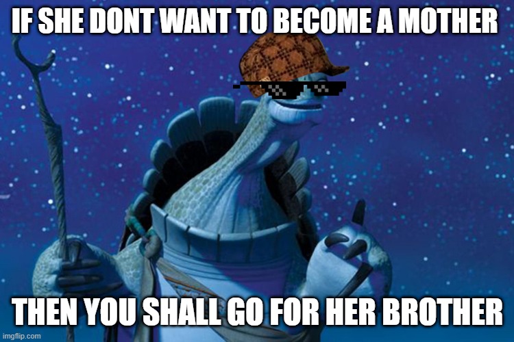 Master Oogway | IF SHE DONT WANT TO BECOME A MOTHER; THEN YOU SHALL GO FOR HER BROTHER | image tagged in master oogway | made w/ Imgflip meme maker