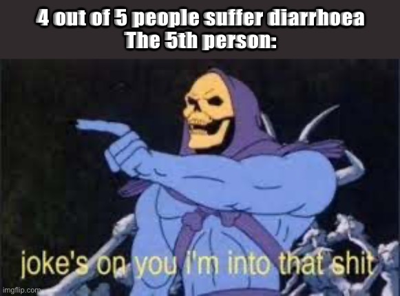 Shit pun | 4 out of 5 people suffer diarrhoea
The 5th person: | image tagged in jokes on you im into that shit,skeletor,diarrhea,joke | made w/ Imgflip meme maker