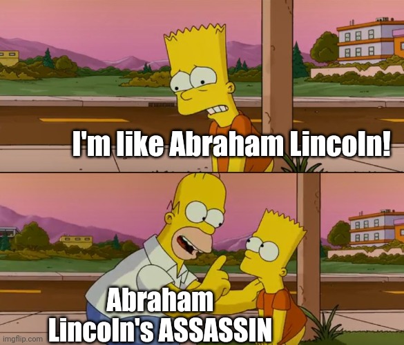 Simpsons so far | I'm like Abraham Lincoln! Abraham Lincoln's ASSASSIN | image tagged in simpsons so far | made w/ Imgflip meme maker