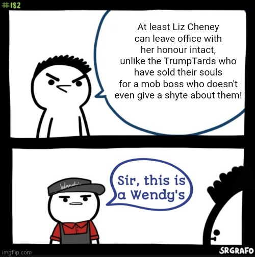 Sir this is a wendys | At least Liz Cheney can leave office with her honour intact, unlike the TrumpTards who have sold their souls for a mob boss who doesn't even | image tagged in sir this is a wendys | made w/ Imgflip meme maker