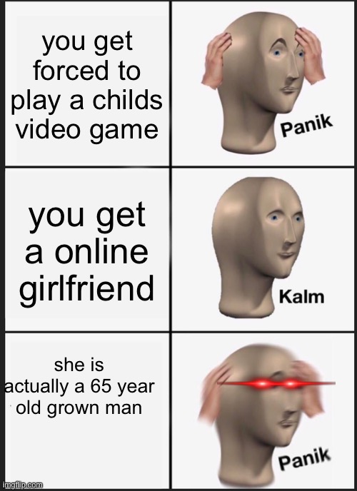 Panik Kalm Panik | you get forced to play a childs video game; you get a online girlfriend; she is actually a 65 year old grown man | image tagged in memes,panik kalm panik | made w/ Imgflip meme maker