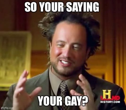 Ancient Aliens Meme | SO YOUR SAYING; YOUR GAY? | image tagged in memes,ancient aliens | made w/ Imgflip meme maker