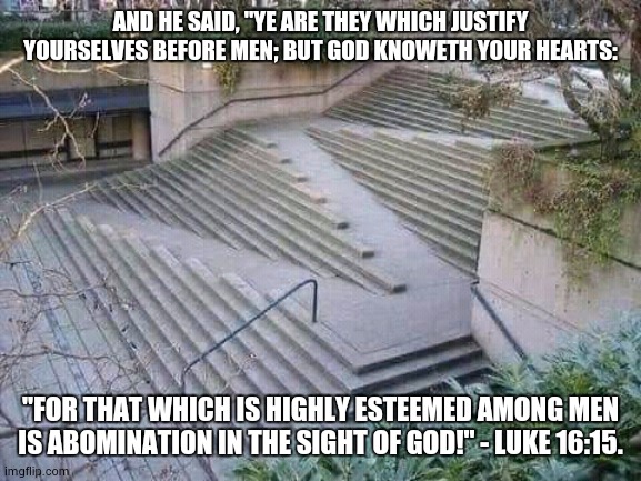 Handicapped Accessible Abomination 001 | AND HE SAID, "YE ARE THEY WHICH JUSTIFY YOURSELVES BEFORE MEN; BUT GOD KNOWETH YOUR HEARTS:; "FOR THAT WHICH IS HIGHLY ESTEEMED AMONG MEN
IS ABOMINATION IN THE SIGHT OF GOD!" - LUKE 16:15. | image tagged in handicapped accessible | made w/ Imgflip meme maker