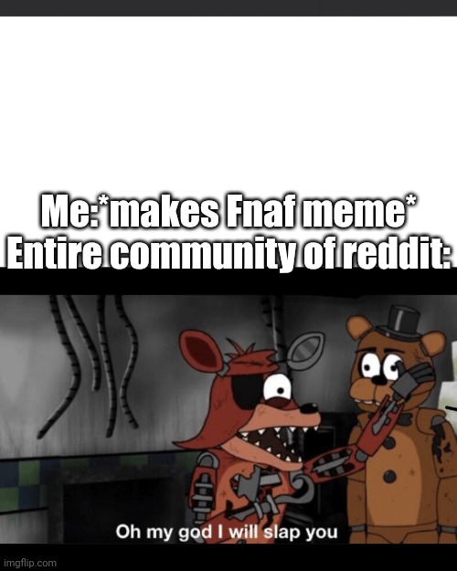 Oh my god I will slap you | Me:*makes Fnaf meme*
Entire community of reddit: | image tagged in oh my god i will slap you | made w/ Imgflip meme maker