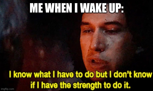 I know what I have to do but I don’t know if I have the strength | ME WHEN I WAKE UP: | image tagged in i know what i have to do but i don t know if i have the strength | made w/ Imgflip meme maker