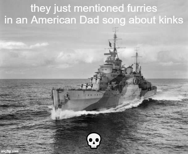 :skull: | they just mentioned furries in an American Dad song about kinks; 💀 | image tagged in hms belfast | made w/ Imgflip meme maker