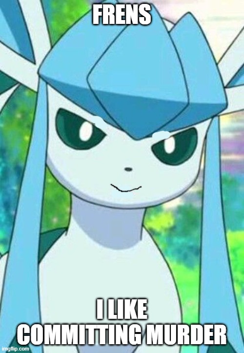 Glaceon confused | FRENS I LIKE COMMITTING MURDER | image tagged in glaceon confused | made w/ Imgflip meme maker