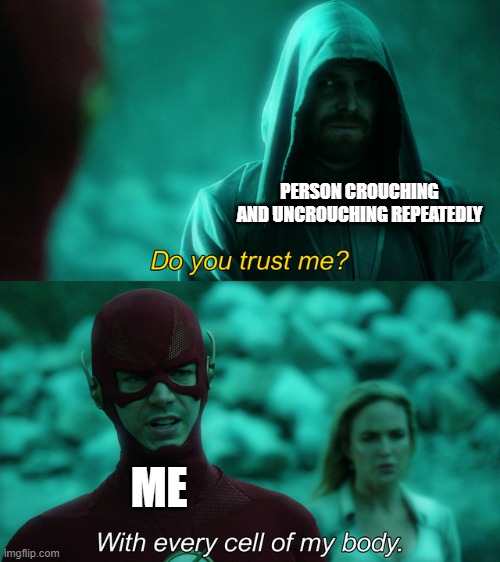 Do you trust me? | PERSON CROUCHING AND UNCROUCHING REPEATEDLY; ME | image tagged in do you trust me | made w/ Imgflip meme maker