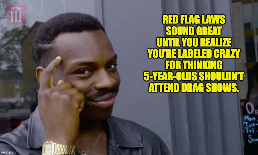 Red Flag | RED FLAG LAWS SOUND GREAT UNTIL YOU REALIZE YOU’RE LABELED CRAZY FOR THINKING 5-YEAR-OLDS SHOULDN’T ATTEND DRAG SHOWS. | image tagged in eddie murphy thinking | made w/ Imgflip meme maker