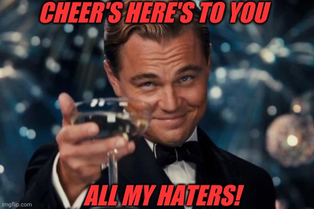 Cheers | CHEER'S HERE'S TO YOU; ALL MY HATERS! | image tagged in memes,leonardo dicaprio cheers | made w/ Imgflip meme maker