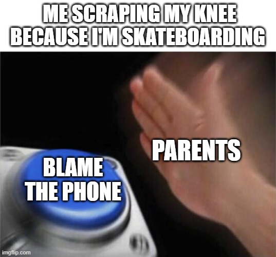 Phones | ME SCRAPING MY KNEE BECAUSE I'M SKATEBOARDING; PARENTS; BLAME THE PHONE | image tagged in memes,blank nut button | made w/ Imgflip meme maker