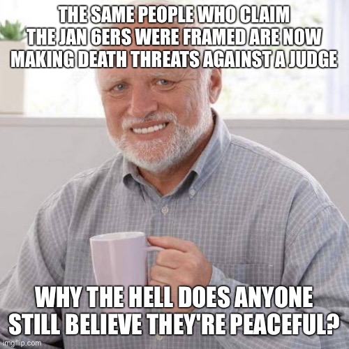 THE SAME PEOPLE WHO CLAIM THE JAN 6ERS WERE FRAMED ARE NOW MAKING DEATH THREATS AGAINST A JUDGE; WHY THE HELL DOES ANYONE STILL BELIEVE THEY'RE PEACEFUL? | made w/ Imgflip meme maker