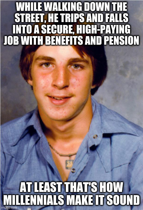 Millennial Fantasy | WHILE WALKING DOWN THE STREET, HE TRIPS AND FALLS INTO A SECURE, HIGH-PAYING JOB WITH BENEFITS AND PENSION; AT LEAST THAT'S HOW MILLENNIALS MAKE IT SOUND | image tagged in old economy steve | made w/ Imgflip meme maker