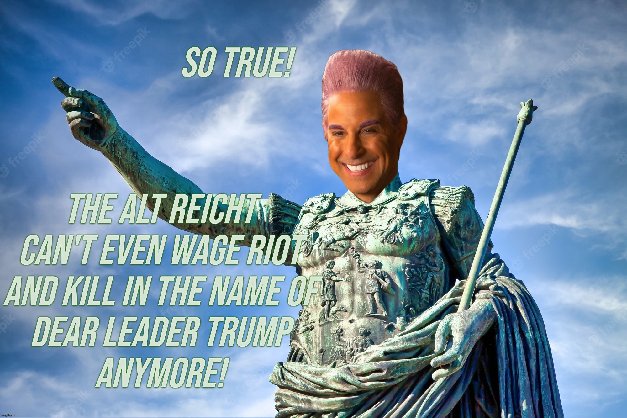 Caesar Flickerman | SO TRUE! THE ALT REICHT
CAN'T EVEN WAGE RIOT
AND KILL IN THE NAME OF
DEAR LEADER TRUMP
ANYMORE! | image tagged in caesar flickerman | made w/ Imgflip meme maker