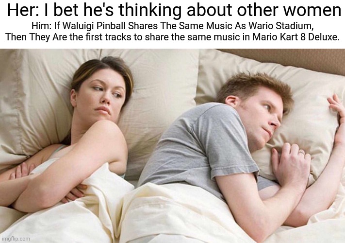 Waluigi Pinball = Wario Stadium | Her: I bet he's thinking about other women; Him: If Waluigi Pinball Shares The Same Music As Wario Stadium, Then They Are the first tracks to share the same music in Mario Kart 8 Deluxe. | image tagged in memes,i bet he's thinking about other women | made w/ Imgflip meme maker