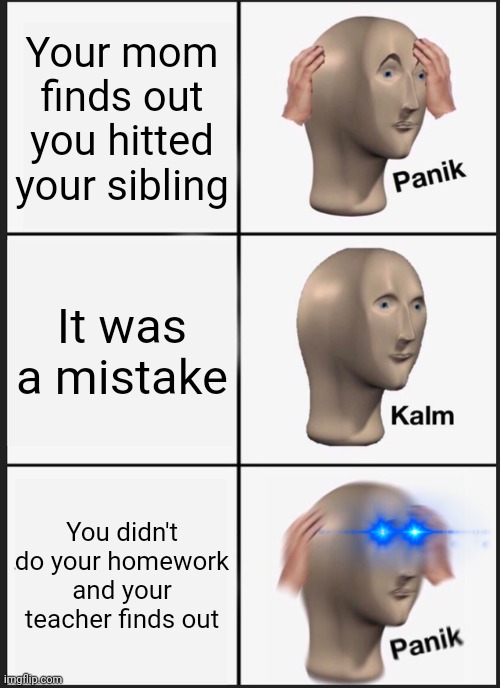 Panik Kalm Panik Meme | Your mom finds out you hitted your sibling; It was a mistake; You didn't do your homework and your teacher finds out | image tagged in memes,panik kalm panik | made w/ Imgflip meme maker