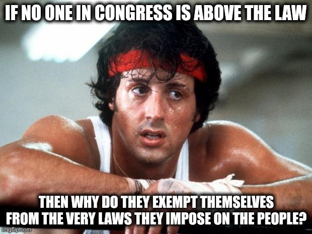 Because they are above the law. | IF NO ONE IN CONGRESS IS ABOVE THE LAW; THEN WHY DO THEY EXEMPT THEMSELVES FROM THE VERY LAWS THEY IMPOSE ON THE PEOPLE? | image tagged in rocky | made w/ Imgflip meme maker