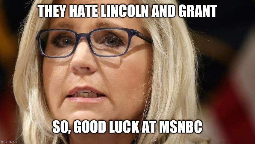 The Woke Mob Hates Everything American | THEY HATE LINCOLN AND GRANT; SO, GOOD LUCK AT MSNBC | image tagged in liz cheney,history,msnbc | made w/ Imgflip meme maker