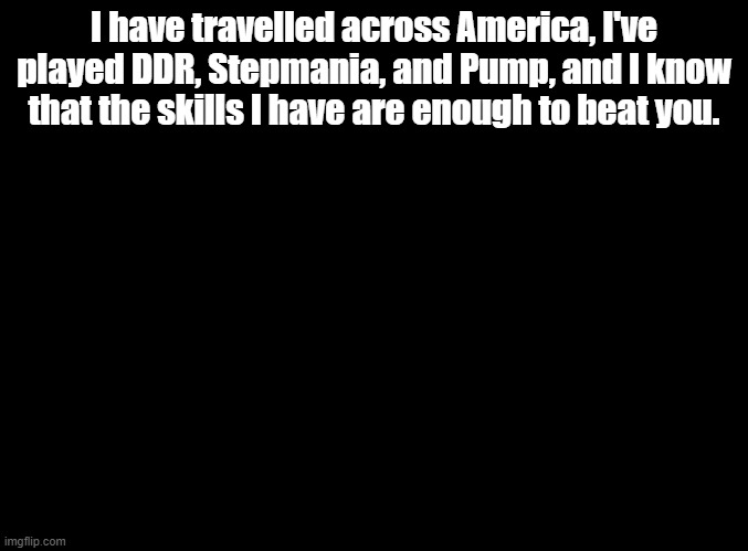 brag i almost had | I have travelled across America, I've played DDR, Stepmania, and Pump, and I know that the skills I have are enough to beat you. | image tagged in blank black,copypasta | made w/ Imgflip meme maker